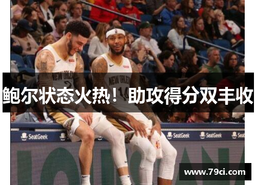 鲍尔状态火热!助攻得分双丰收