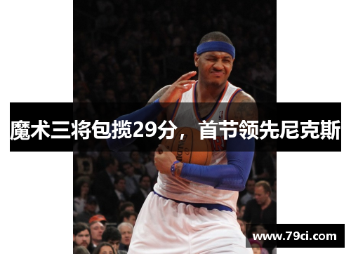 魔术三将包揽29分,首节领先尼克斯